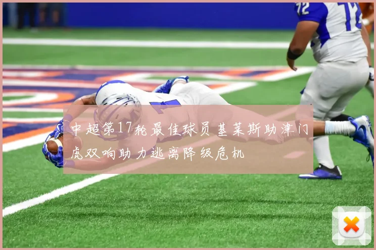 中超第17轮最佳球员基莱斯助津门虎双响助力逃离降级危机