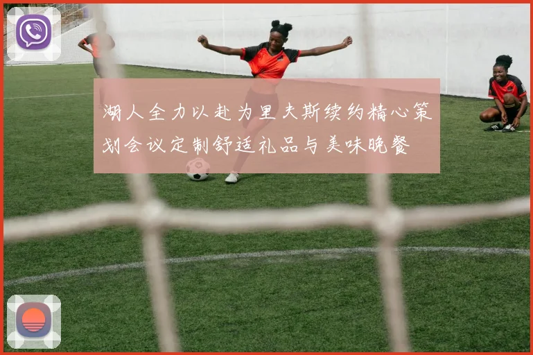 湖人全力以赴为里夫斯续约精心策划会议定制舒适礼品与美味晚餐