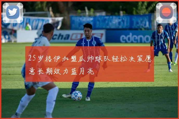 25岁格伊加盟瓜帅球队轻松决策愿意长期效力蓝月亮