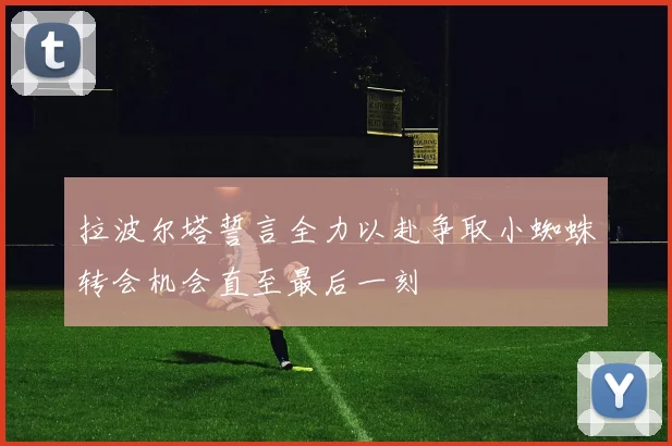 拉波尔塔誓言全力以赴争取小蜘蛛转会机会直至最后一刻