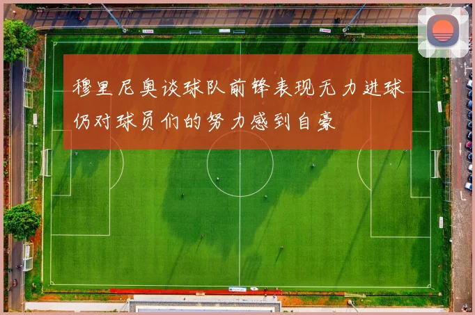 穆里尼奥谈球队前锋表现无力进球仍对球员们的努力感到自豪