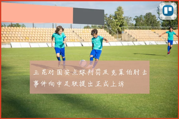 玉昆对国安点球判罚及克莱伯肘击事件向中足联提出正式上诉