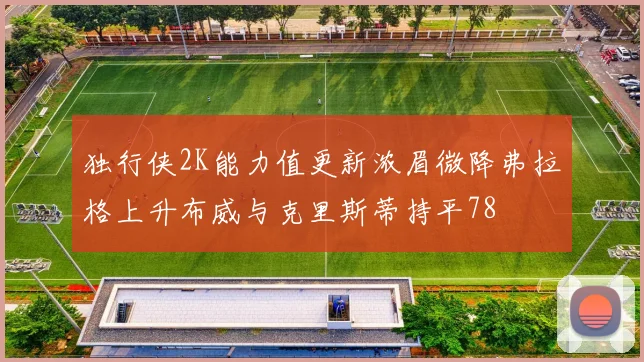 独行侠2K能力值更新浓眉微降弗拉格上升布威与克里斯蒂持平78