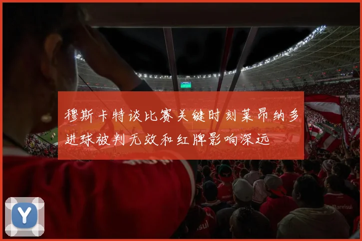 穆斯卡特谈比赛关键时刻莱昂纳多进球被判无效和红牌影响深远