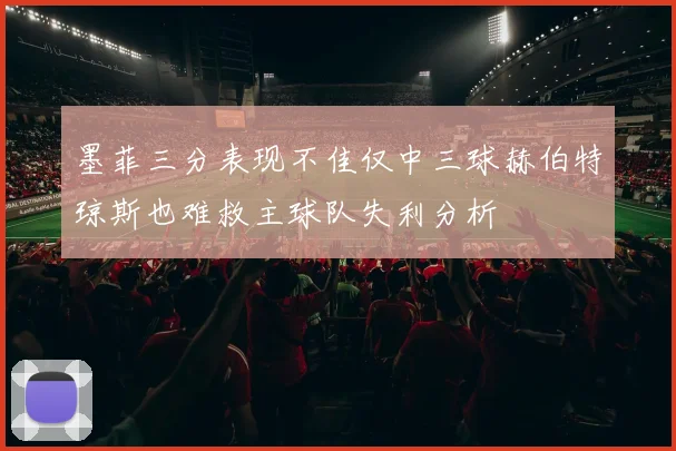 墨菲三分表现不佳仅中三球赫伯特琼斯也难救主球队失利分析