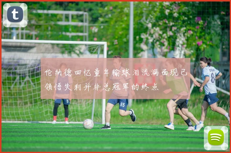 伦纳德回忆童年输球泪流满面现已领悟失利并非总冠军的终点