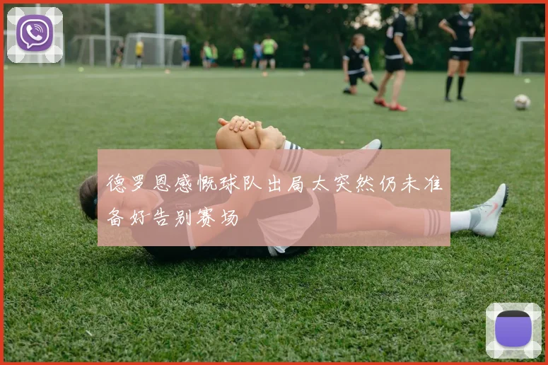 德罗恩感慨球队出局太突然仍未准备好告别赛场