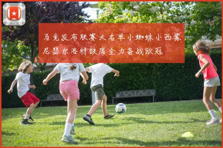 马竞发布联赛大名单小蜘蛛小西蒙尼瑟尔洛特缺席全力备战欧冠