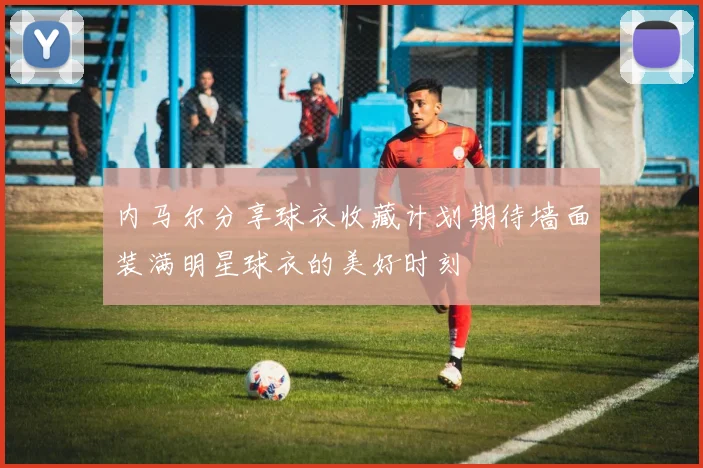 内马尔分享球衣收藏计划期待墙面装满明星球衣的美好时刻