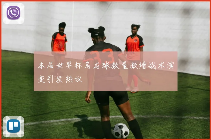 本届世界杯乌龙球数量激增战术演变引发热议