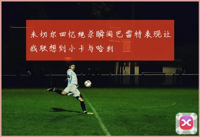 米切尔回忆绝杀瞬间巴雷特表现让我联想到小卡与哈利