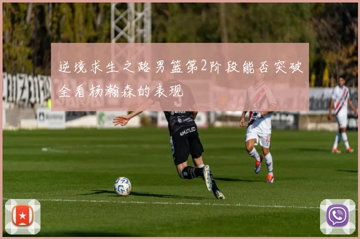 逆境求生之路男篮第2阶段能否突破全看杨瀚森的表现
