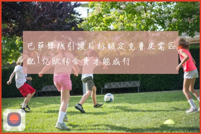 巴萨锋线引援目标锁定克鲁皮需匹配1亿欧转会费才能成行