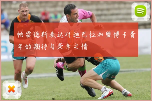 帕雷德斯表达对迪巴拉加盟博卡青年的期待与荣幸之情