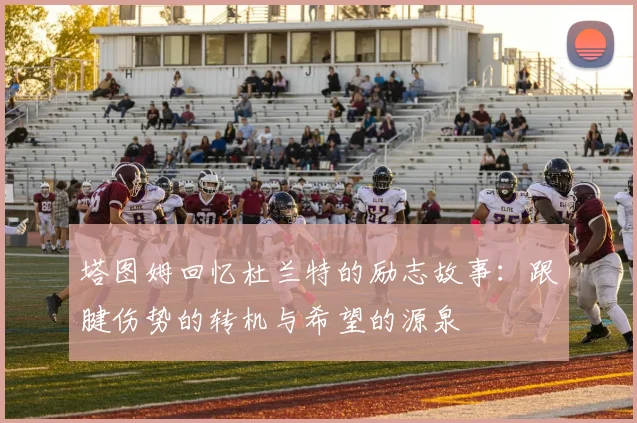 塔图姆回忆杜兰特的励志故事：跟腱伤势的转机与希望的源泉