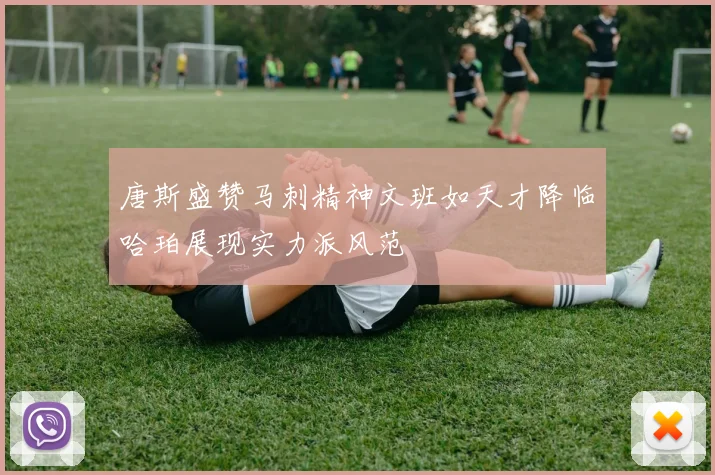 唐斯盛赞马刺精神文班如天才降临哈珀展现实力派风范