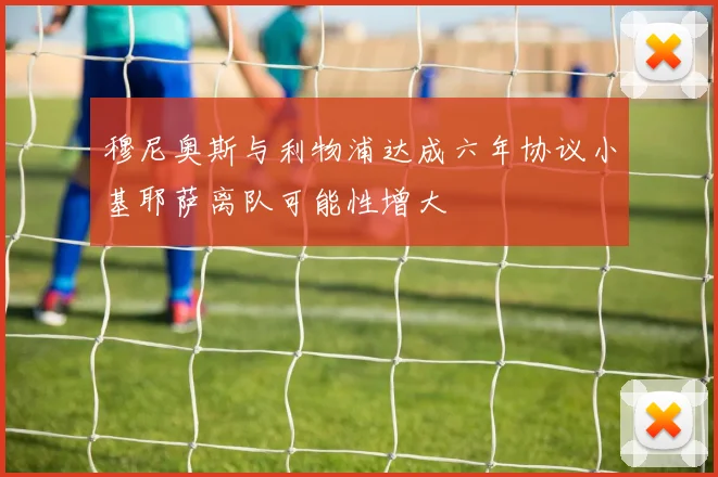 穆尼奥斯与利物浦达成六年协议小基耶萨离队可能性增大