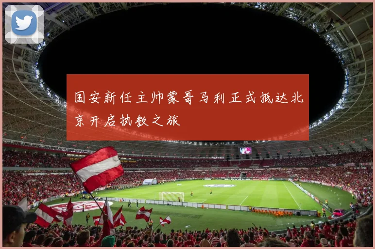 国安新任主帅蒙哥马利正式抵达北京开启执教之旅