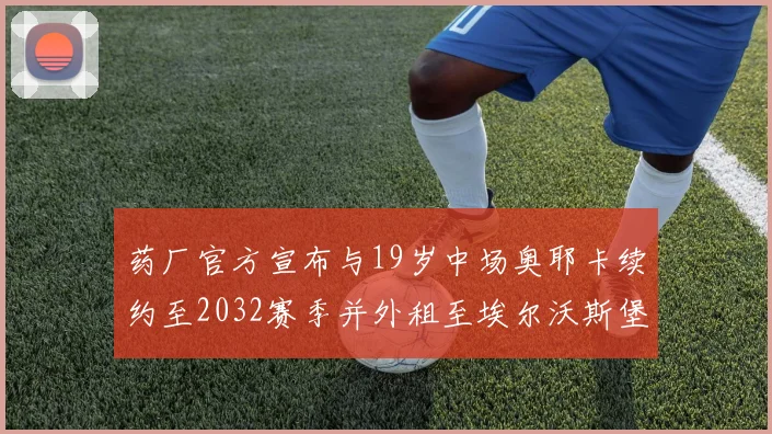 药厂官方宣布与19岁中场奥耶卡续约至2032赛季并外租至埃尔沃斯堡