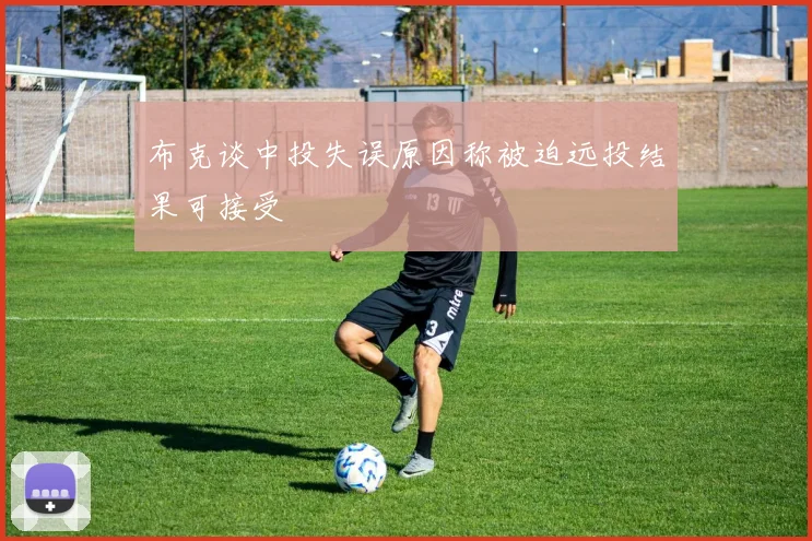 布克谈中投失误原因称被迫远投结果可接受