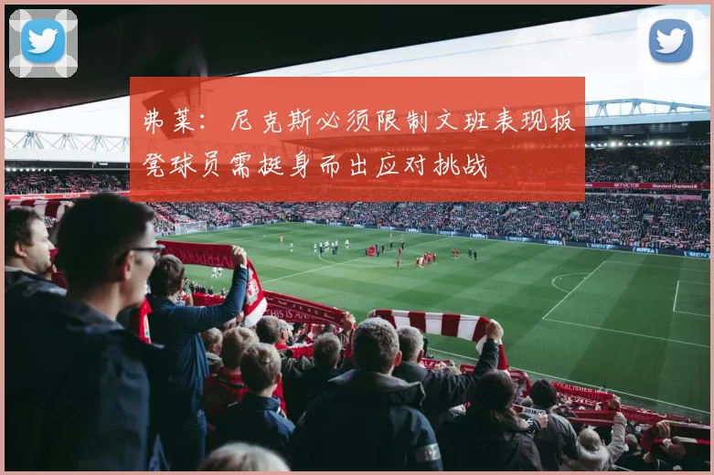 弗莱：尼克斯必须限制文班表现板凳球员需挺身而出应对挑战