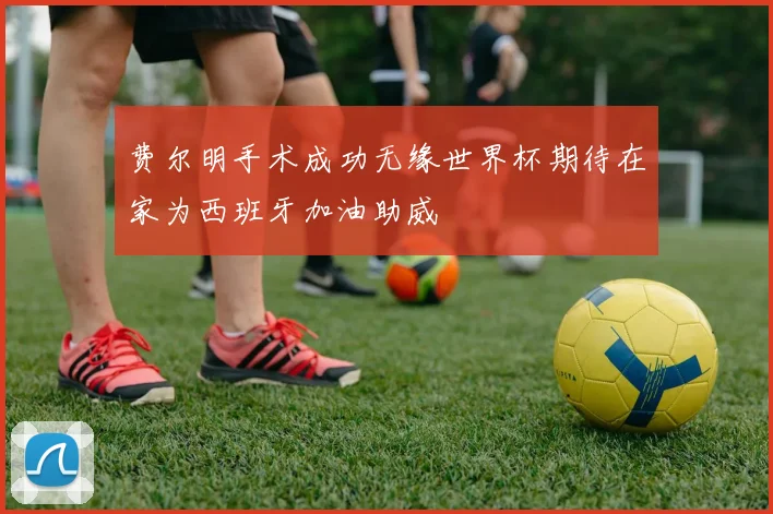 费尔明手术成功无缘世界杯期待在家为西班牙加油助威