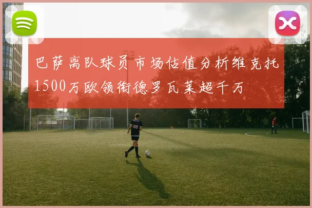 巴萨离队球员市场估值分析维克托1500万欧领衔德罗瓦莱超千万